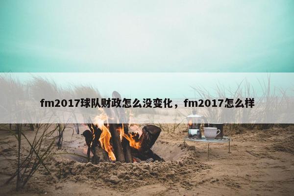 fm2017球队财政怎么没变化，fm2017怎么样