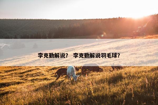 李克勤解说？ 李克勤解说羽毛球？