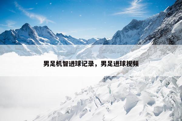 男足机智进球记录，男足进球视频