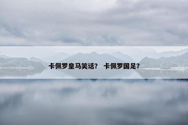卡佩罗皇马笑话？ 卡佩罗国足？