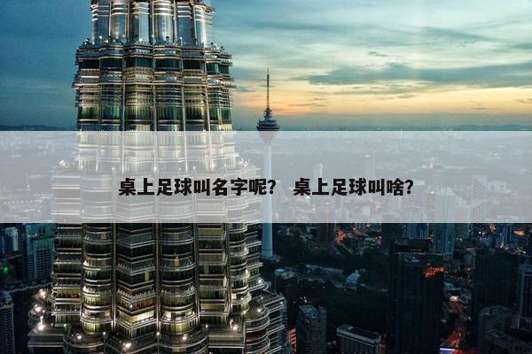 桌上足球叫名字呢？ 桌上足球叫啥？