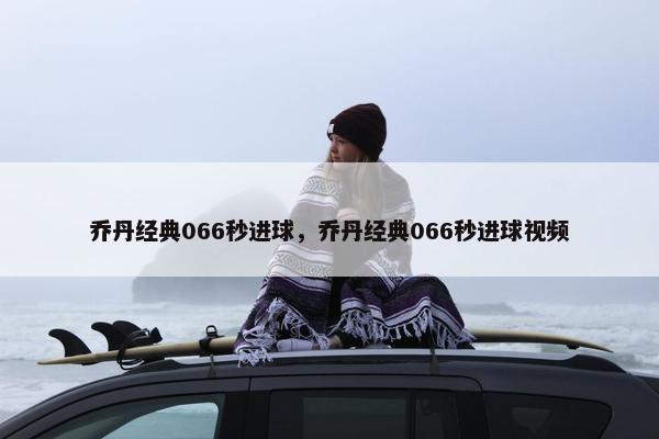 乔丹经典066秒进球，乔丹经典066秒进球视频
