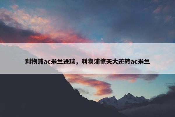 利物浦ac米兰进球，利物浦惊天大逆转ac米兰