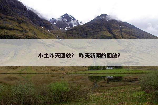 小土昨天回放？ 昨天新闻的回放？