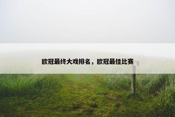 欧冠最终大戏排名，欧冠最佳比赛