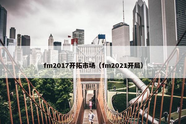 fm2017开拓市场（fm2021开局）