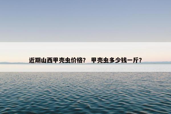 近期山西甲壳虫价格？ 甲壳虫多少钱一斤？