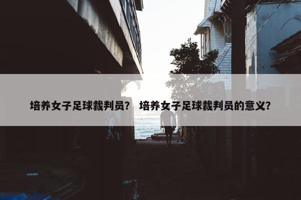培养女子足球裁判员？ 培养女子足球裁判员的意义？