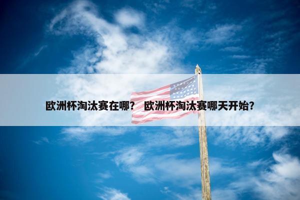 欧洲杯淘汰赛在哪？ 欧洲杯淘汰赛哪天开始？