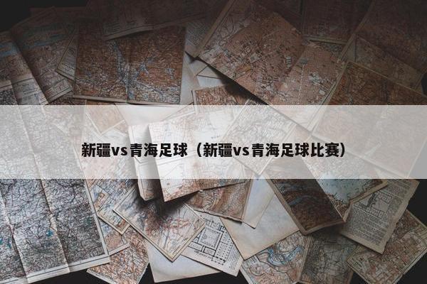 新疆vs青海足球（新疆vs青海足球比赛）
