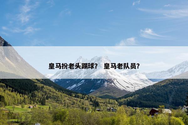 皇马扮老头踢球？ 皇马老队员？