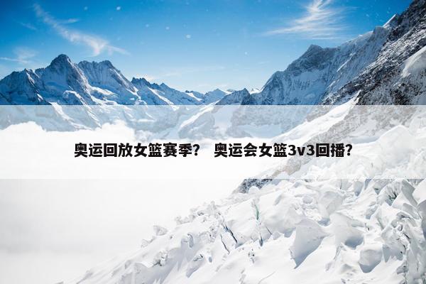 奥运回放女篮赛季？ 奥运会女篮3v3回播？