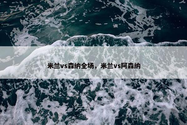 米兰vs森纳全场，米兰vs阿森纳