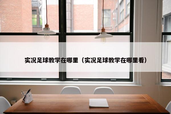 实况足球教学在哪里（实况足球教学在哪里看）