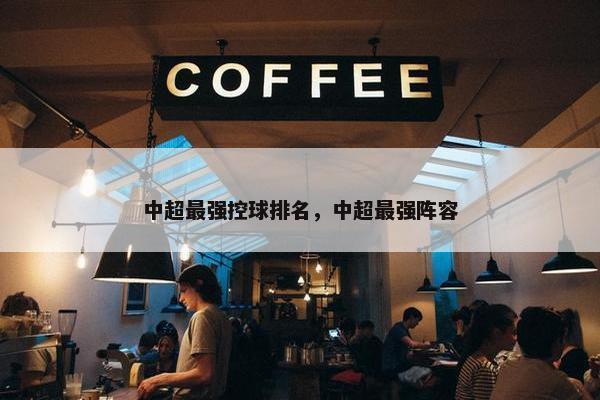 中超最强控球排名，中超最强阵容
