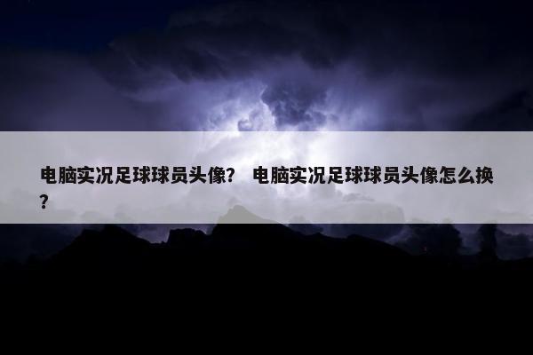 电脑实况足球球员头像？ 电脑实况足球球员头像怎么换？