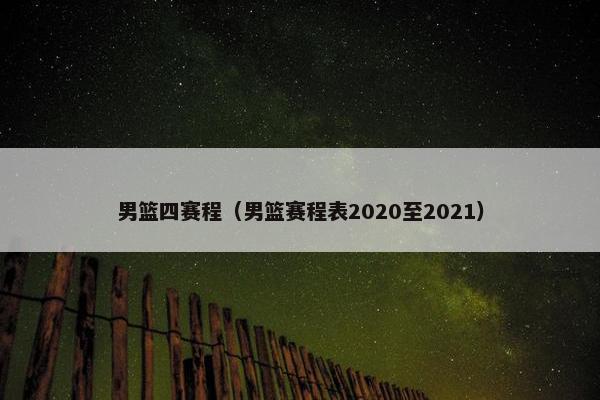 男篮四赛程（男篮赛程表2020至2021）