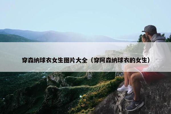 穿森纳球衣女生图片大全（穿阿森纳球衣的女生）