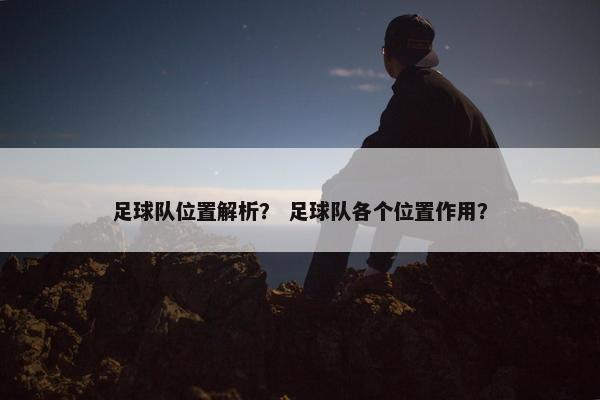 足球队位置解析？ 足球队各个位置作用？