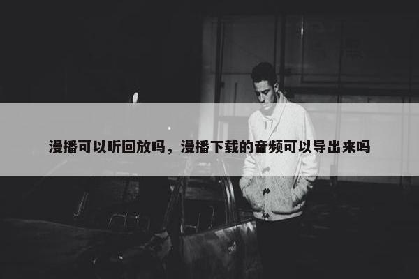 漫播可以听回放吗，漫播下载的音频可以导出来吗