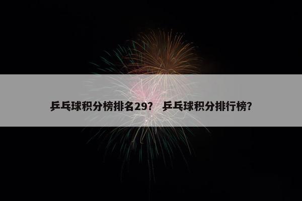 乒乓球积分榜排名29？ 乒乓球积分排行榜？