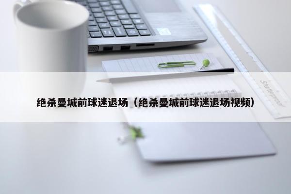绝杀曼城前球迷退场（绝杀曼城前球迷退场视频）