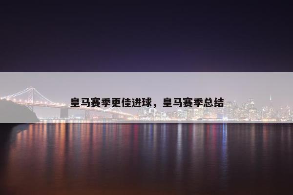 皇马赛季更佳进球，皇马赛季总结