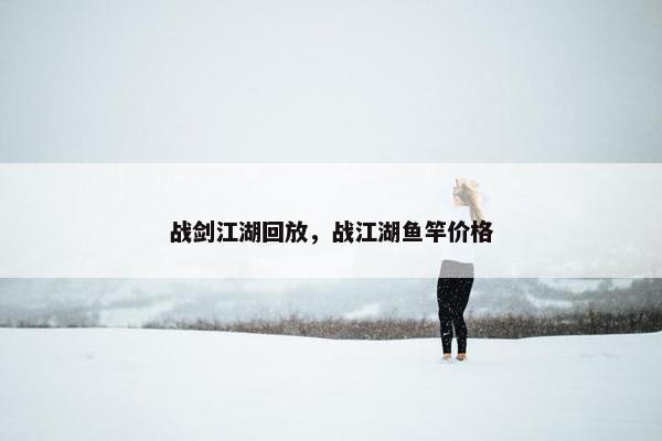 战剑江湖回放，战江湖鱼竿价格