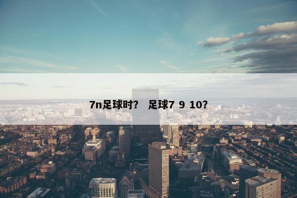 7n足球时？ 足球7 9 10？