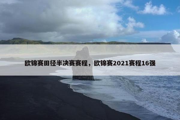 欧锦赛田径半决赛赛程，欧锦赛2021赛程16强