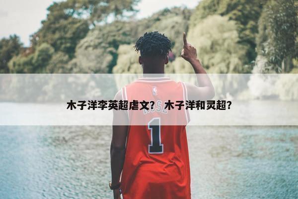 木子洋李英超虐文？ 木子洋和灵超？