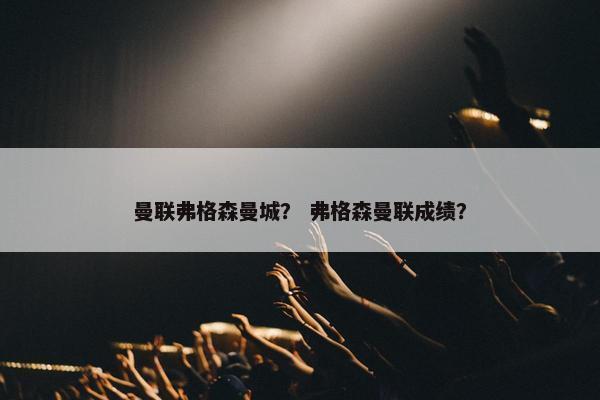 曼联弗格森曼城？ 弗格森曼联成绩？