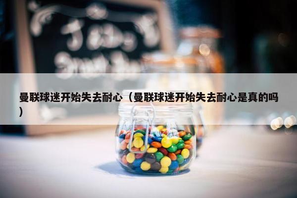曼联球迷开始失去耐心（曼联球迷开始失去耐心是真的吗）