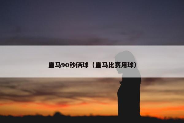 皇马90秒俩球（皇马比赛用球）
