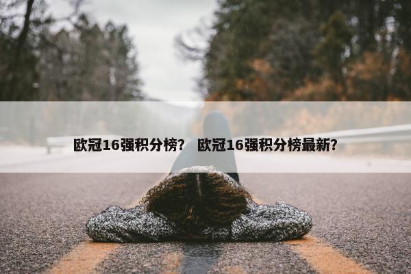 欧冠16强积分榜？ 欧冠16强积分榜最新？