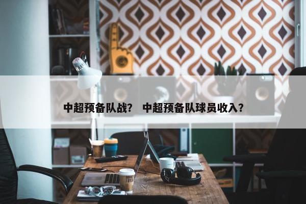 中超预备队战？ 中超预备队球员收入？
