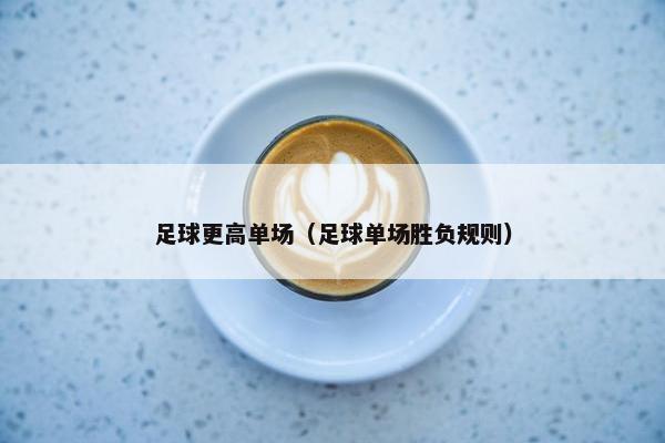 足球更高单场（足球单场胜负规则）