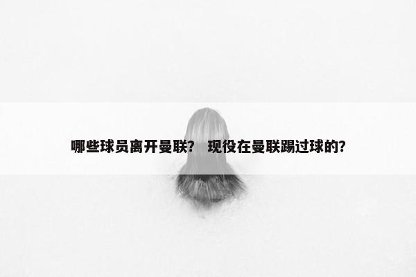 哪些球员离开曼联？ 现役在曼联踢过球的？