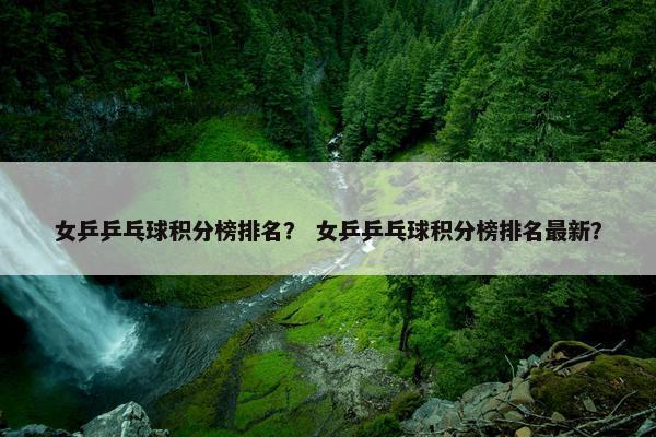 女乒乒乓球积分榜排名？ 女乒乒乓球积分榜排名最新？