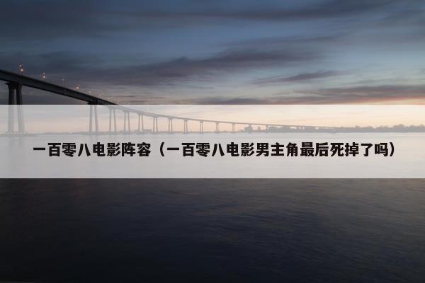 一百零八电影阵容（一百零八电影男主角最后死掉了吗）