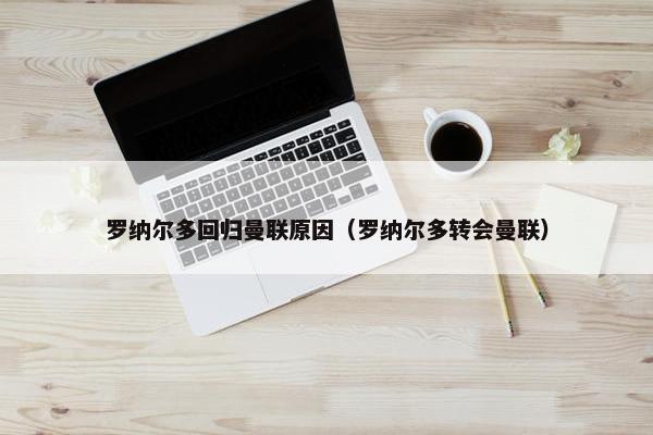 罗纳尔多回归曼联原因（罗纳尔多转会曼联）