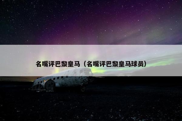 名嘴评巴黎皇马（名嘴评巴黎皇马球员）