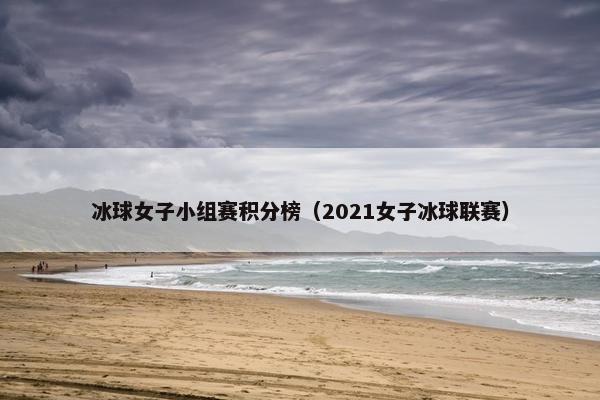 冰球女子小组赛积分榜（2021女子冰球联赛）