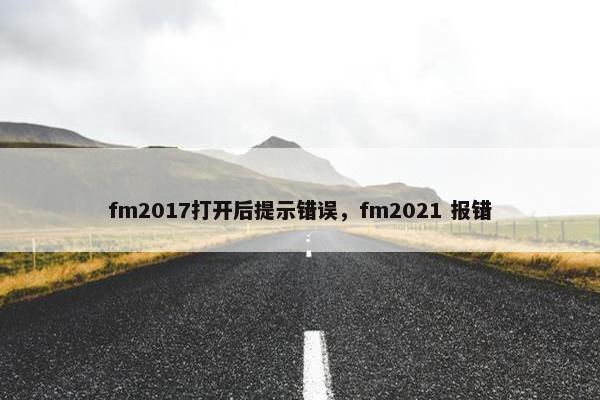 fm2017打开后提示错误，fm2021 报错