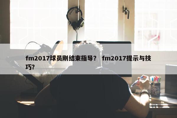 fm2017球员刚结束指导？ fm2017提示与技巧？