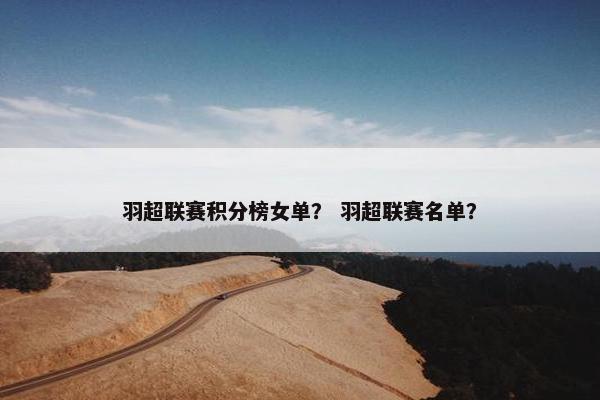 羽超联赛积分榜女单？ 羽超联赛名单？