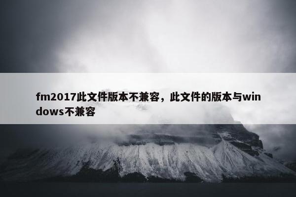 fm2017此文件版本不兼容，此文件的版本与windows不兼容