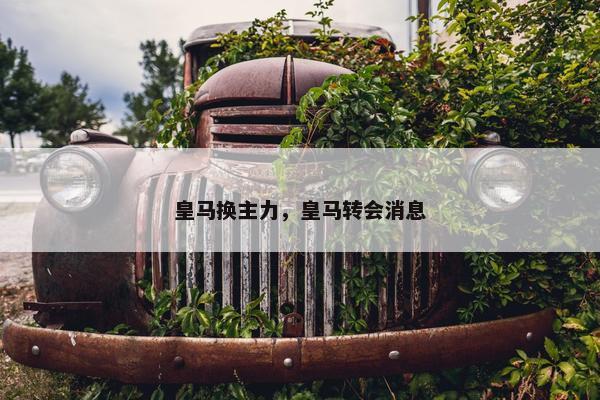 皇马换主力，皇马转会消息