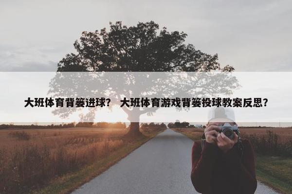 大班体育背篓进球？ 大班体育游戏背篓投球教案反思？