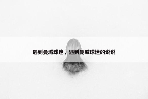 遇到曼城球迷，遇到曼城球迷的说说